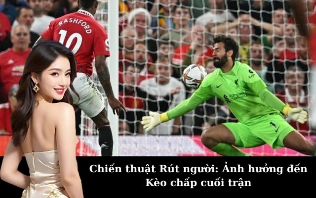 Chiến thuật Rút người: Ảnh hưởng đến Kèo chấp cuối trận