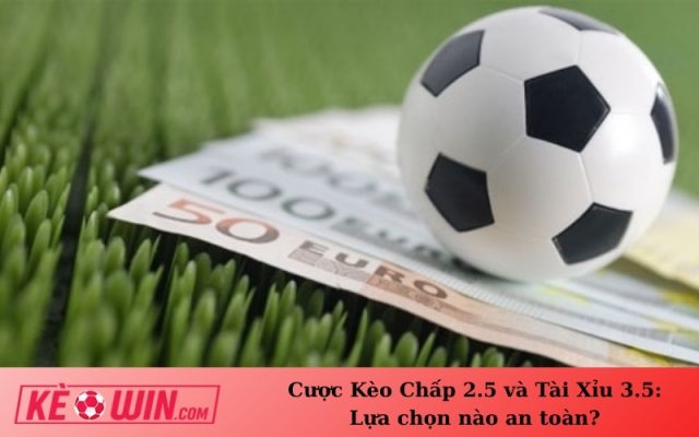 Cược Kèo Chấp 2.5 và Tài Xỉu 3.5: Lựa chọn nào an toàn?