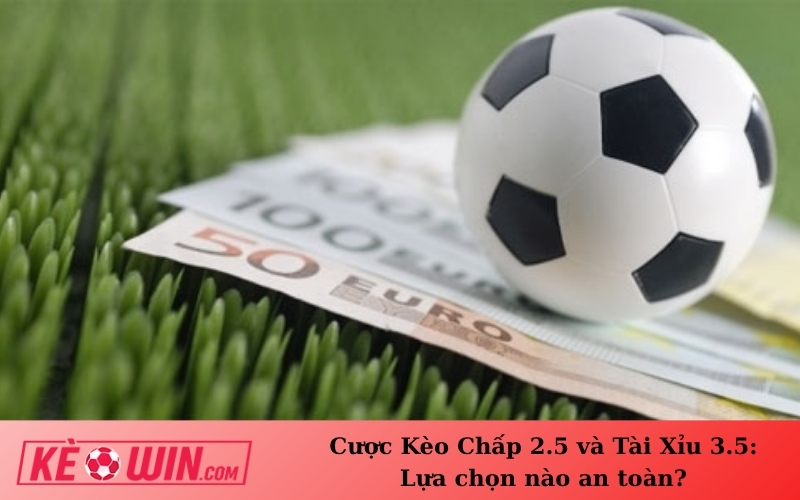 Cược Kèo Chấp 2.5 và Tài Xỉu 3.5: Lựa chọn nào an toàn?